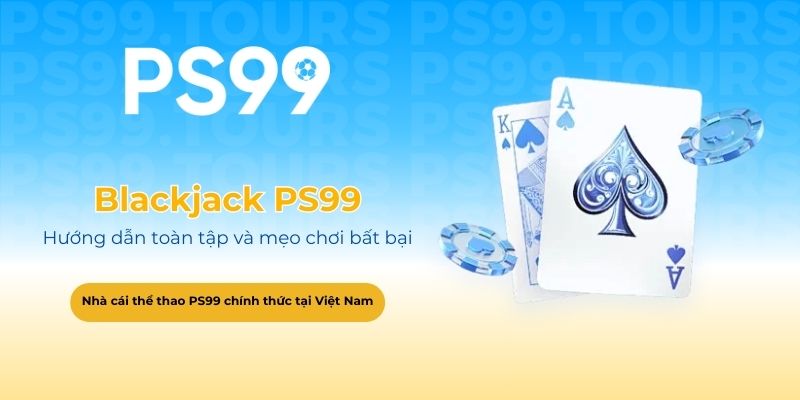 Blackjack PS99_ Hướng dẫn toàn tập và mẹo chơi bất bại