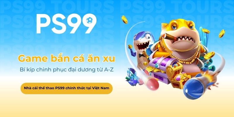 Game bắn cá ăn xu PS99 - Bí kíp chinh phục đại dương từ A-Z