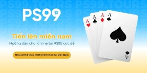 Hướng dẫn chơi tiến lên miền nam online tại PS99 cực dễ