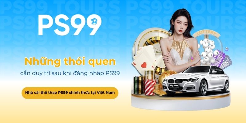 Những thói quen cần duy trì sau khi đăng nhập PS99
