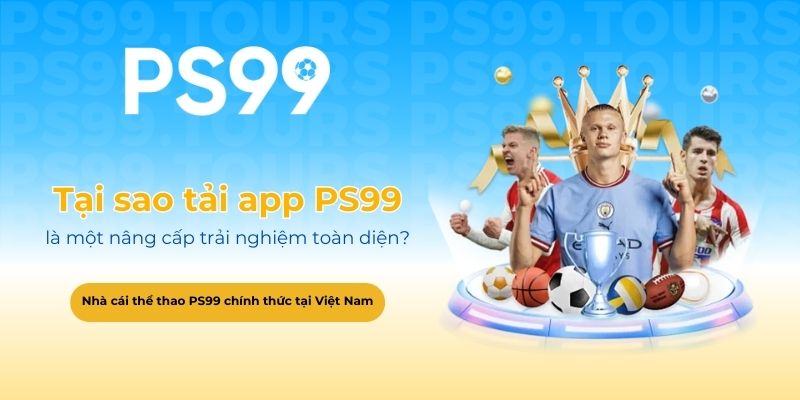 Tại sao tải app PS99 là một nâng cấp trải nghiệm toàn diện